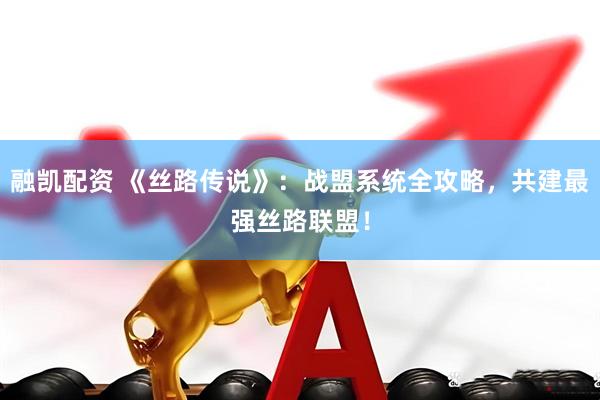 融凯配资 《丝路传说》：战盟系统全攻略，共建最强丝路联盟！