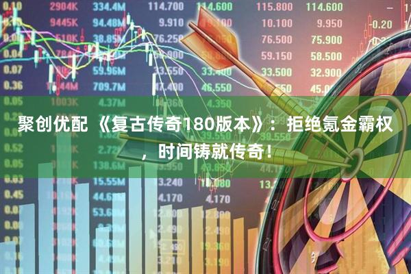 聚创优配 《复古传奇180版本》：拒绝氪金霸权，时间铸就传奇！