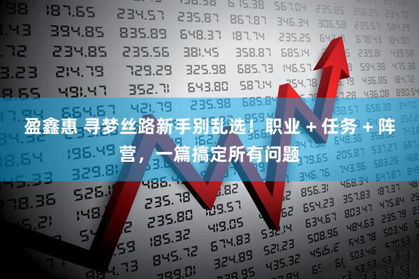 盈鑫惠 寻梦丝路新手别乱选！职业 + 任务 + 阵营，一篇搞定所有问题