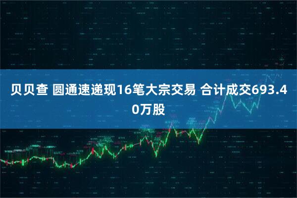 贝贝查 圆通速递现16笔大宗交易 合计成交693.40万股