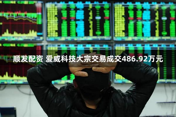 顺发配资 爱威科技大宗交易成交486.92万元